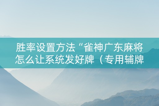 胜率设置方法“雀神广东麻将怎么让系统发好牌（专用辅牌神器免安装）
