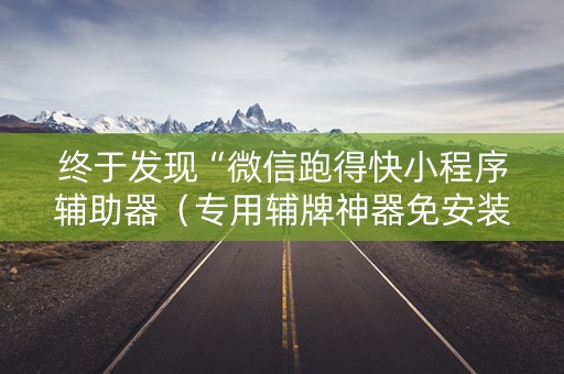终于发现“微信跑得快小程序辅助器（专用辅牌神器免安装）