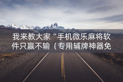 我来教大家“手机微乐麻将软件只赢不输（专用辅牌神器免安装）