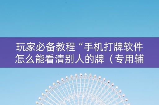 玩家必备教程“手机打牌软件怎么能看清别人的牌（专用辅牌神器免安装）