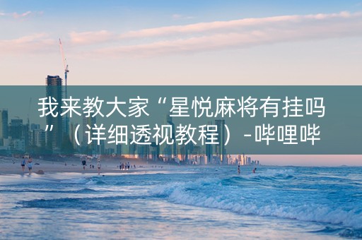 我来教大家“星悦麻将有挂吗”（详细透视教程）-哔哩哔哩