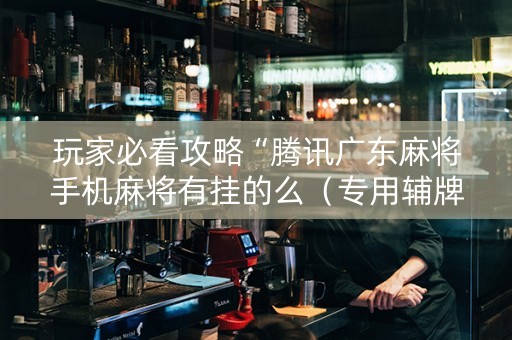 玩家必看攻略“腾讯广东麻将手机麻将有挂的么（专用辅牌神器免安装）