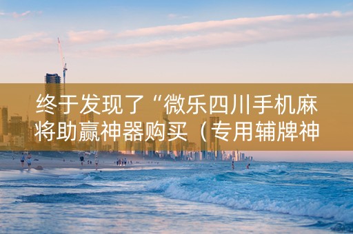 终于发现了“微乐四川手机麻将助赢神器购买（专用辅牌神器免安装）