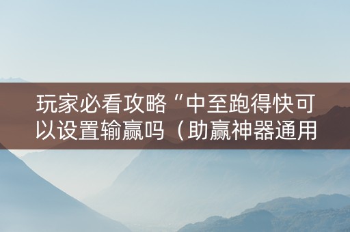 玩家必看攻略“中至跑得快可以设置输赢吗（助赢神器通用版）