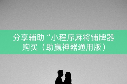 分享辅助“小程序麻将铺牌器购买（助赢神器通用版）
