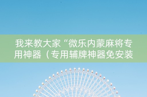 我来教大家“微乐内蒙麻将专用神器（专用辅牌神器免安装）