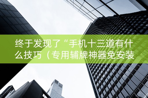 终于发现了“手机十三道有什么技巧（专用辅牌神器免安装）