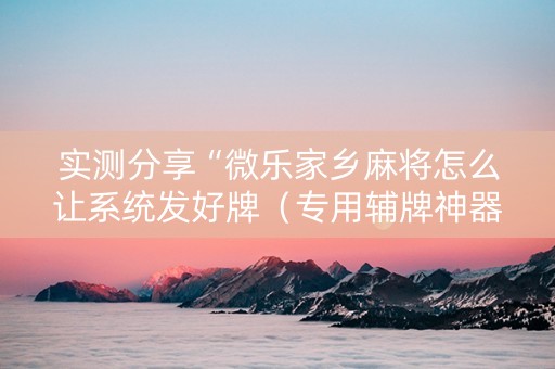 实测分享“微乐家乡麻将怎么让系统发好牌（专用辅牌神器免安装）