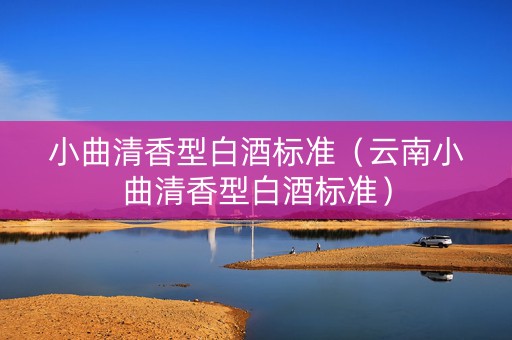小曲清香型白酒标准（云南小曲清香型白酒标准）
