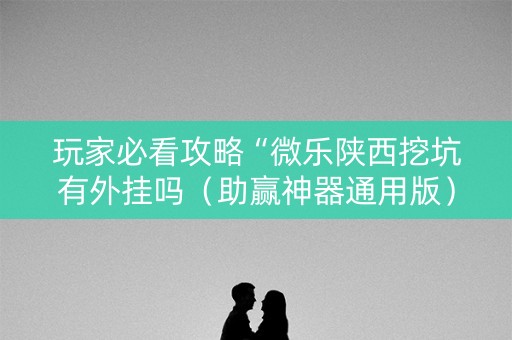 玩家必看攻略“微乐陕西挖坑有外挂吗（助赢神器通用版）