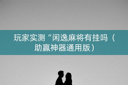 玩家实测“闲逸麻将有挂吗（助赢神器通用版）