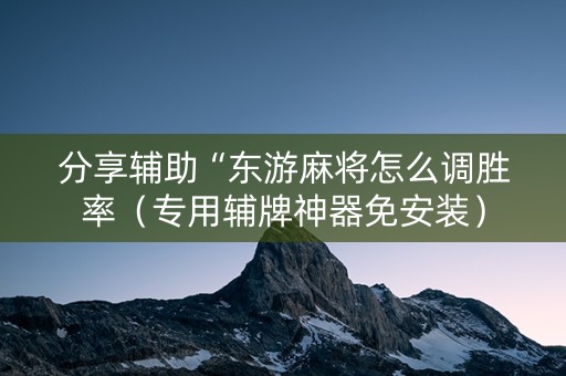 分享辅助“东游麻将怎么调胜率（专用辅牌神器免安装）