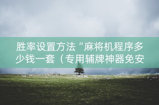 胜率设置方法“麻将机程序多少钱一套（专用辅牌神器免安装）