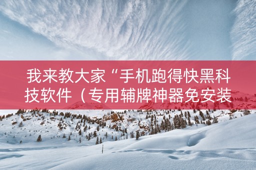 我来教大家“手机跑得快黑科技软件（专用辅牌神器免安装）