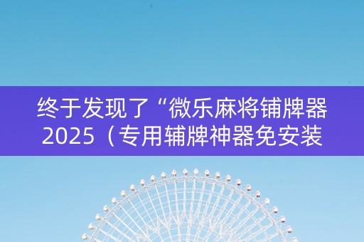 终于发现了“微乐麻将铺牌器2025（专用辅牌神器免安装）