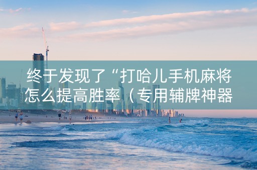 终于发现了“打哈儿手机麻将怎么提高胜率（专用辅牌神器免安装）