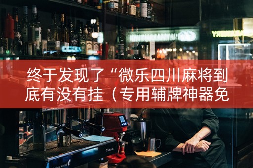 终于发现了“微乐四川麻将到底有没有挂（专用辅牌神器免安装）