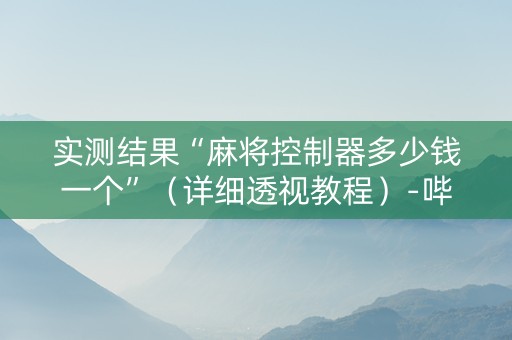 实测结果“麻将控制器多少钱一个”（详细透视教程）-哔哩哔哩