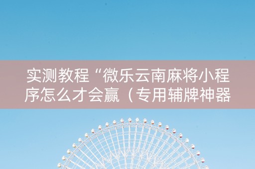 实测教程“微乐云南麻将小程序怎么才会赢（专用辅牌神器免安装）