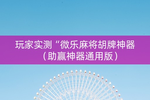 玩家实测“微乐麻将胡牌神器（助赢神器通用版）