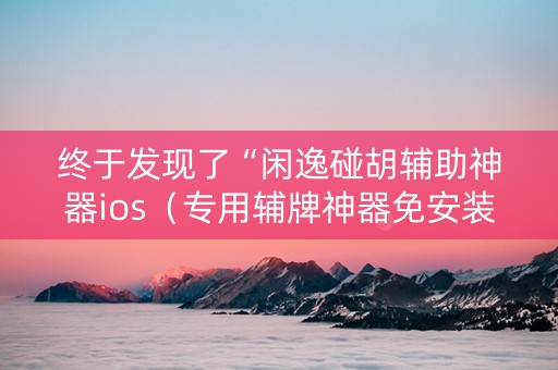 终于发现了“闲逸碰胡辅助神器ios（专用辅牌神器免安装）