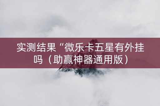 实测结果“微乐卡五星有外挂吗（助赢神器通用版）