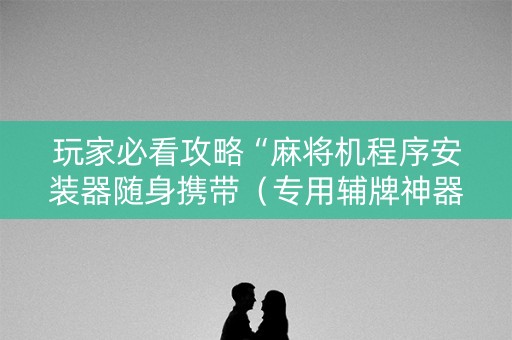 玩家必看攻略“麻将机程序安装器随身携带（专用辅牌神器免安装）