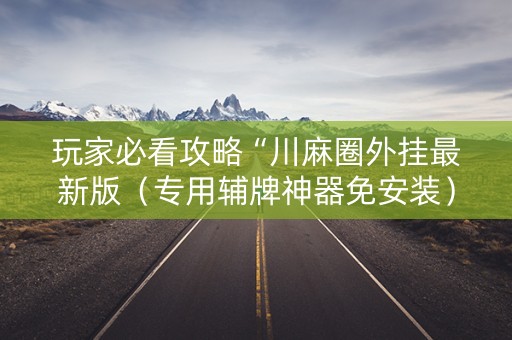 玩家必看攻略“川麻圈外挂最新版（专用辅牌神器免安装）