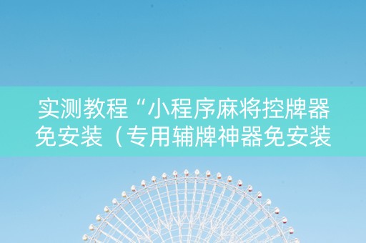 实测教程“小程序麻将控牌器免安装（专用辅牌神器免安装）