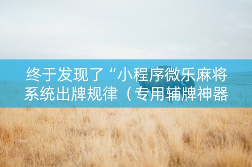 终于发现了“小程序微乐麻将系统出牌规律（专用辅牌神器免安装）