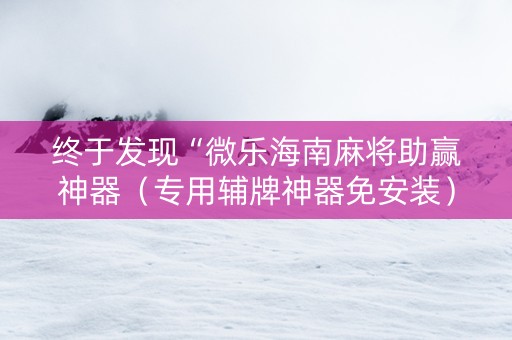 终于发现“微乐海南麻将助赢神器（专用辅牌神器免安装）