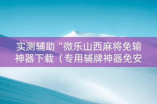 实测辅助“微乐山西麻将免输神器下载（专用辅牌神器免安装）