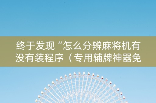 终于发现“怎么分辨麻将机有没有装程序（专用辅牌神器免安装）