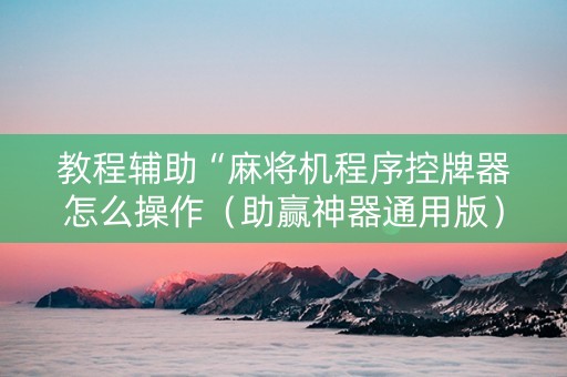 教程辅助“麻将机程序控牌器怎么操作（助赢神器通用版）