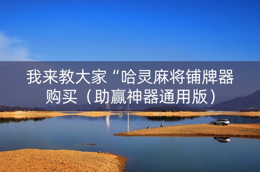 我来教大家“哈灵麻将铺牌器购买（助赢神器通用版）