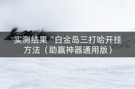 实测结果“白金岛三打哈开挂方法（助赢神器通用版）