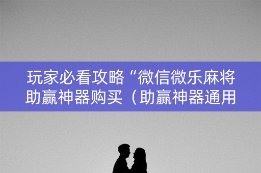 玩家必看攻略“微信微乐麻将助赢神器购买（助赢神器通用版）