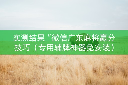 实测结果“微信广东麻将赢分技巧（专用辅牌神器免安装）