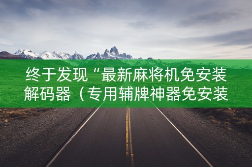 终于发现“最新麻将机免安装解码器（专用辅牌神器免安装）