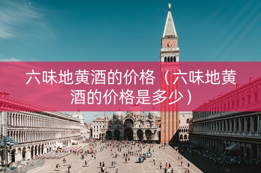 六味地黄酒的价格（六味地黄酒的价格是多少）