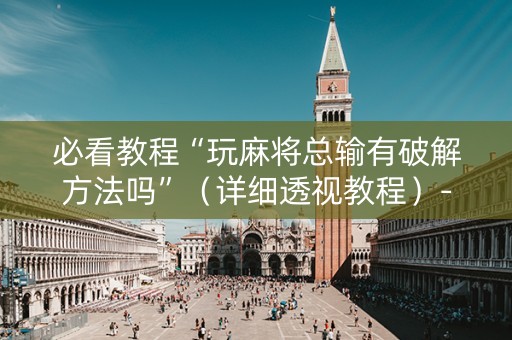 必看教程“玩麻将总输有破解方法吗”（详细透视教程）-哔哩哔哩