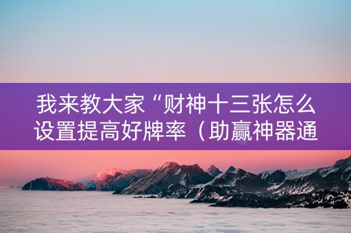 我来教大家“财神十三张怎么设置提高好牌率（助赢神器通用版）