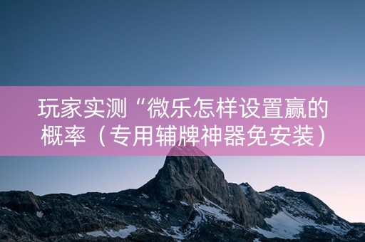 玩家实测“微乐怎样设置赢的概率（专用辅牌神器免安装）