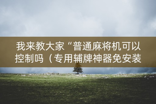 我来教大家“普通麻将机可以控制吗（专用辅牌神器免安装）