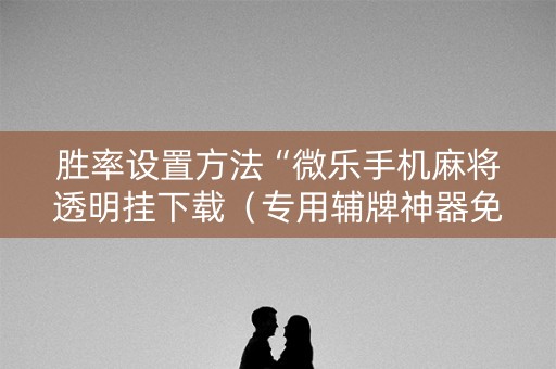 胜率设置方法“微乐手机麻将透明挂下载（专用辅牌神器免安装）