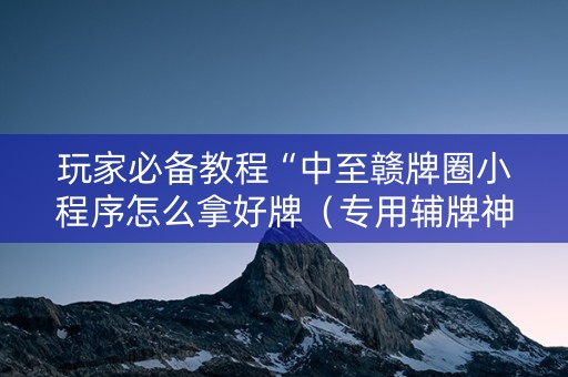 玩家必备教程“中至赣牌圈小程序怎么拿好牌（专用辅牌神器免安装）