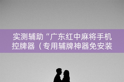 实测辅助“广东红中麻将手机控牌器（专用辅牌神器免安装）