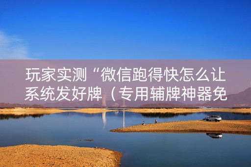 玩家实测“微信跑得快怎么让系统发好牌（专用辅牌神器免安装）