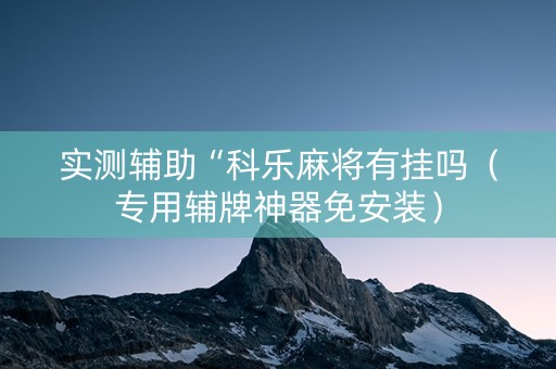 实测辅助“科乐麻将有挂吗（专用辅牌神器免安装）