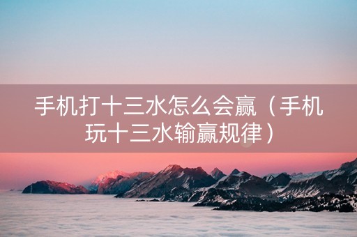 手机打十三水怎么会赢（手机玩十三水输赢规律）